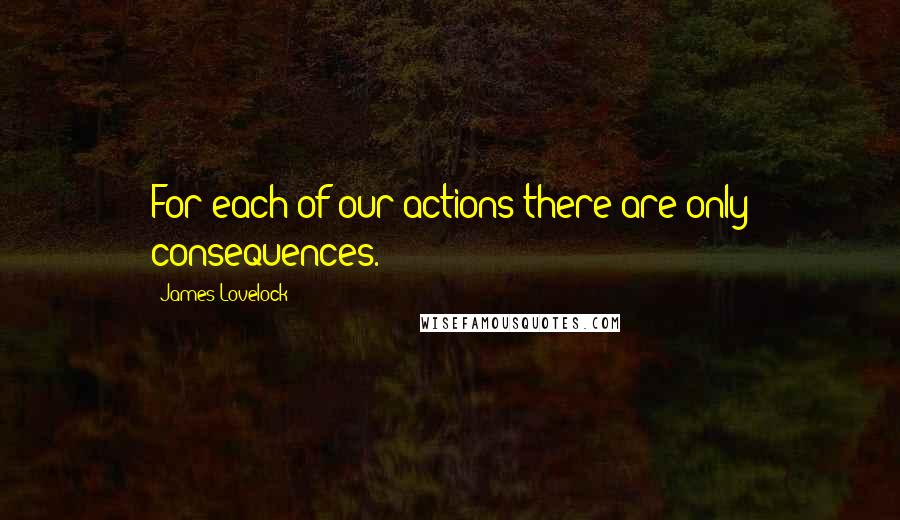 James Lovelock Quotes: For each of our actions there are only consequences.