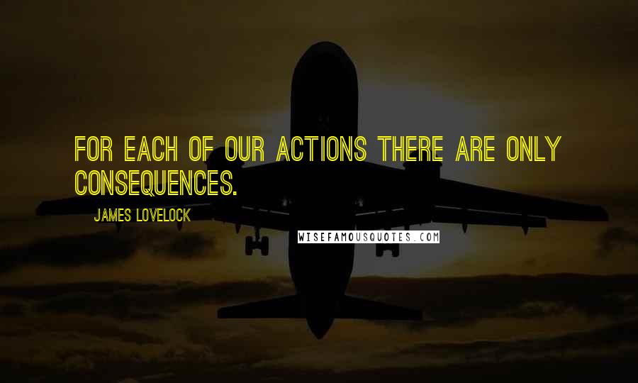 James Lovelock Quotes: For each of our actions there are only consequences.