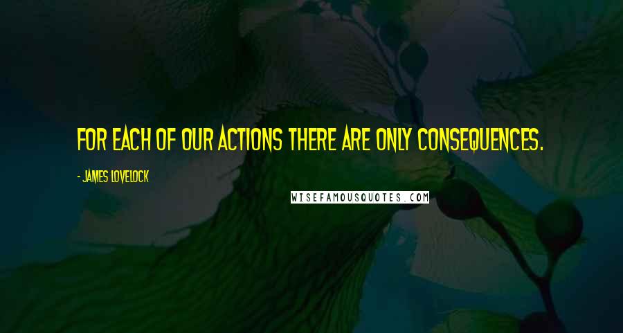 James Lovelock Quotes: For each of our actions there are only consequences.