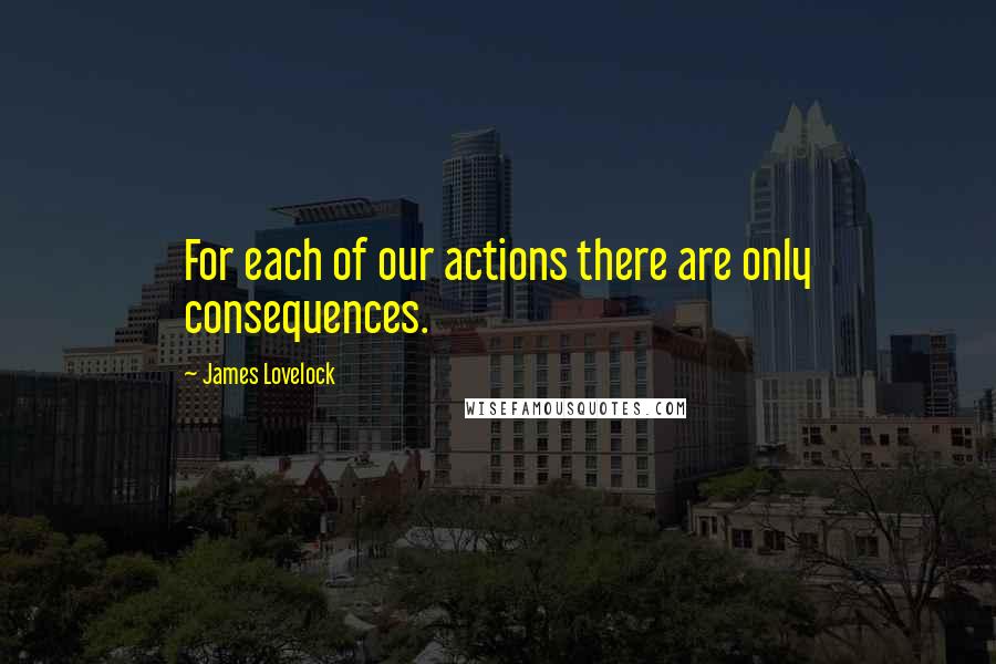 James Lovelock Quotes: For each of our actions there are only consequences.