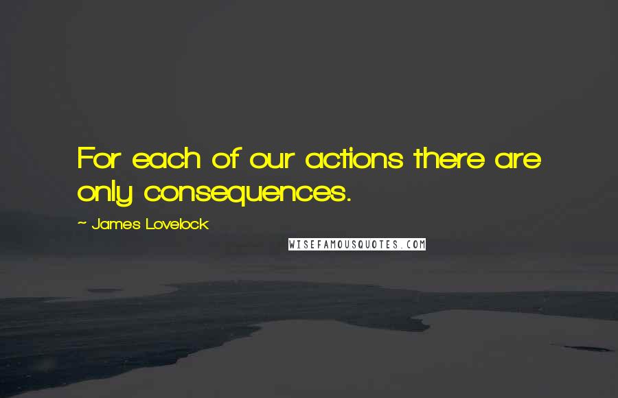 James Lovelock Quotes: For each of our actions there are only consequences.