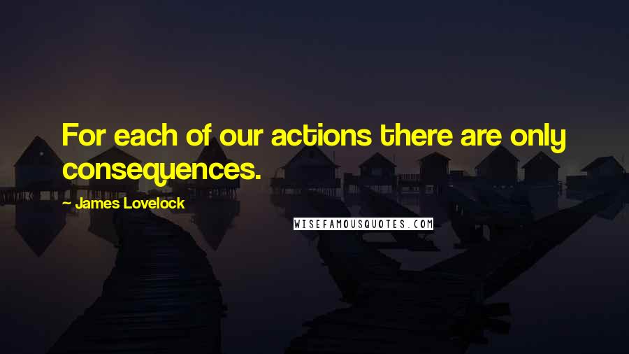 James Lovelock Quotes: For each of our actions there are only consequences.