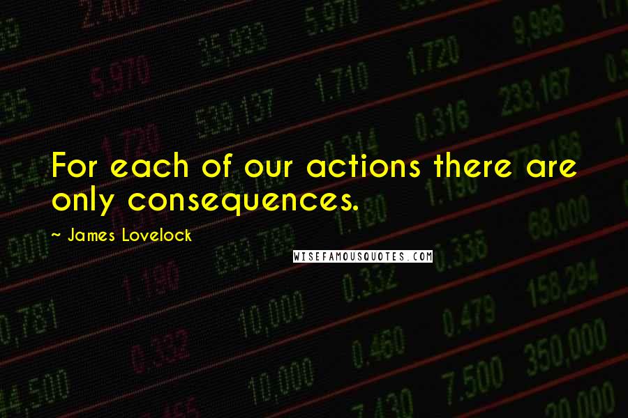 James Lovelock Quotes: For each of our actions there are only consequences.