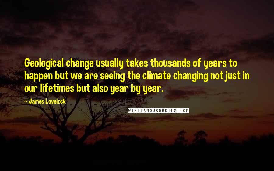 James Lovelock Quotes: Geological change usually takes thousands of years to happen but we are seeing the climate changing not just in our lifetimes but also year by year.