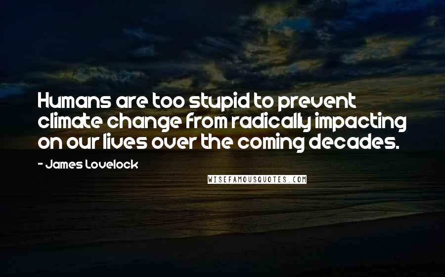 James Lovelock Quotes: Humans are too stupid to prevent climate change from radically impacting on our lives over the coming decades.