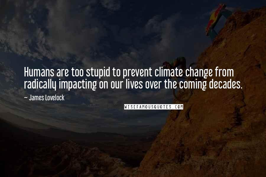 James Lovelock Quotes: Humans are too stupid to prevent climate change from radically impacting on our lives over the coming decades.