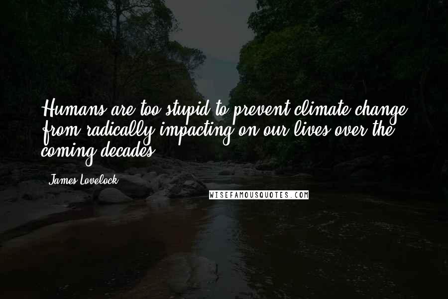 James Lovelock Quotes: Humans are too stupid to prevent climate change from radically impacting on our lives over the coming decades.