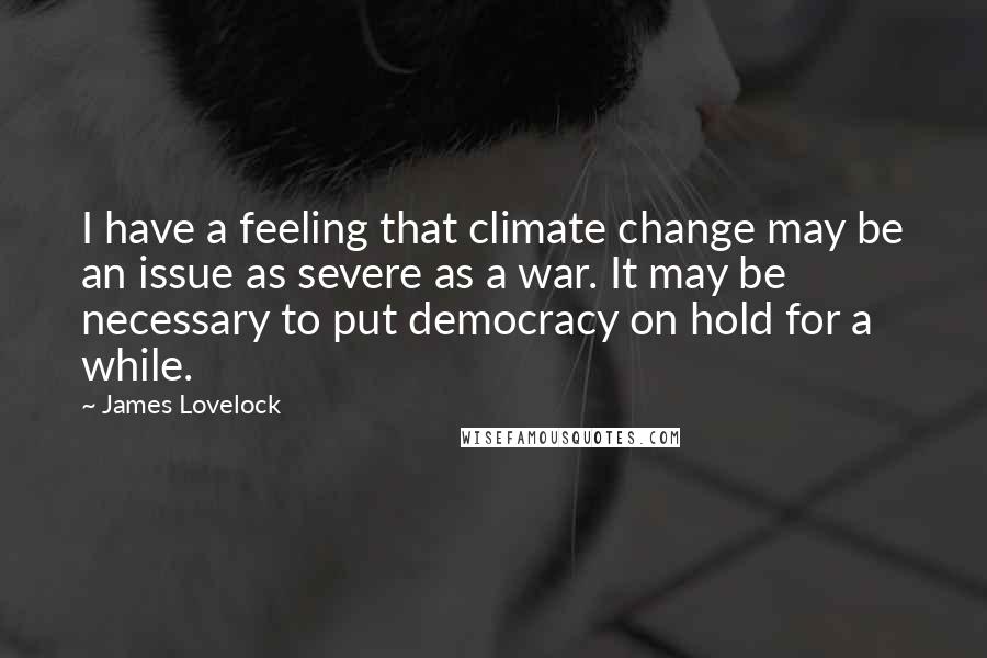 James Lovelock Quotes: I have a feeling that climate change may be an issue as severe as a war. It may be necessary to put democracy on hold for a while.