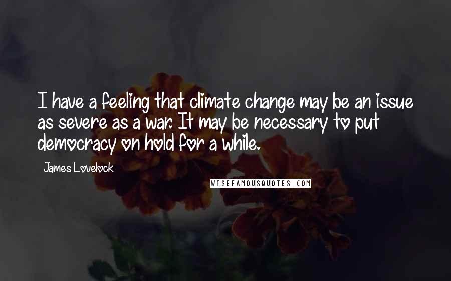 James Lovelock Quotes: I have a feeling that climate change may be an issue as severe as a war. It may be necessary to put democracy on hold for a while.
