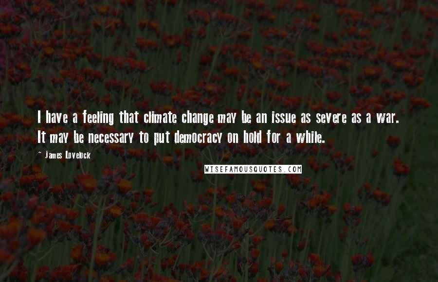 James Lovelock Quotes: I have a feeling that climate change may be an issue as severe as a war. It may be necessary to put democracy on hold for a while.