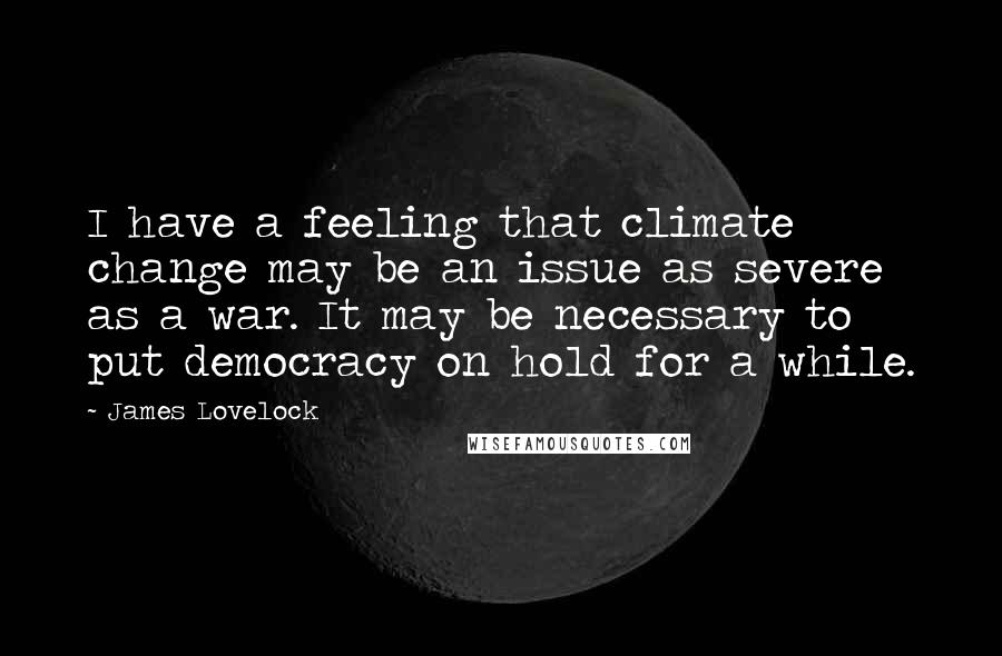 James Lovelock Quotes: I have a feeling that climate change may be an issue as severe as a war. It may be necessary to put democracy on hold for a while.