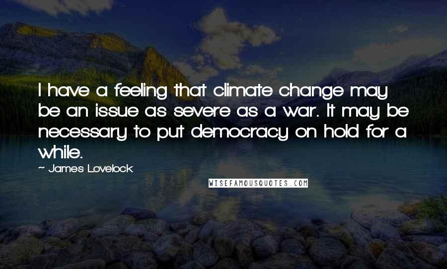 James Lovelock Quotes: I have a feeling that climate change may be an issue as severe as a war. It may be necessary to put democracy on hold for a while.