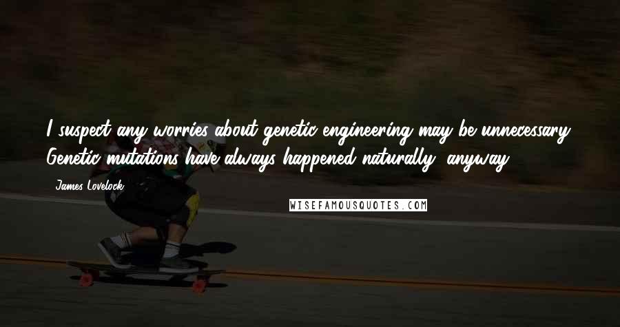 James Lovelock Quotes: I suspect any worries about genetic engineering may be unnecessary. Genetic mutations have always happened naturally, anyway.