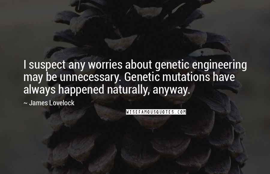 James Lovelock Quotes: I suspect any worries about genetic engineering may be unnecessary. Genetic mutations have always happened naturally, anyway.