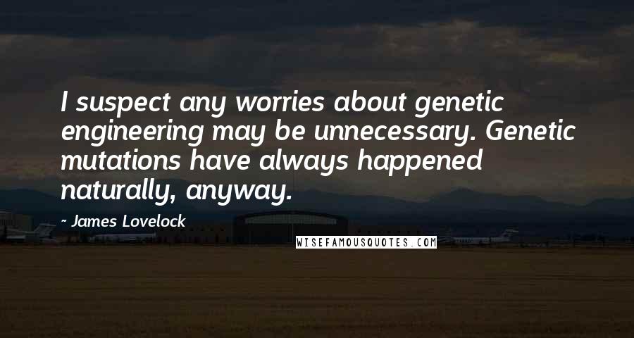 James Lovelock Quotes: I suspect any worries about genetic engineering may be unnecessary. Genetic mutations have always happened naturally, anyway.