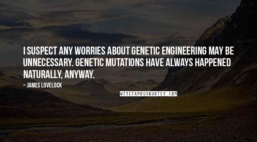 James Lovelock Quotes: I suspect any worries about genetic engineering may be unnecessary. Genetic mutations have always happened naturally, anyway.