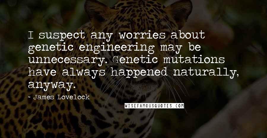 James Lovelock Quotes: I suspect any worries about genetic engineering may be unnecessary. Genetic mutations have always happened naturally, anyway.