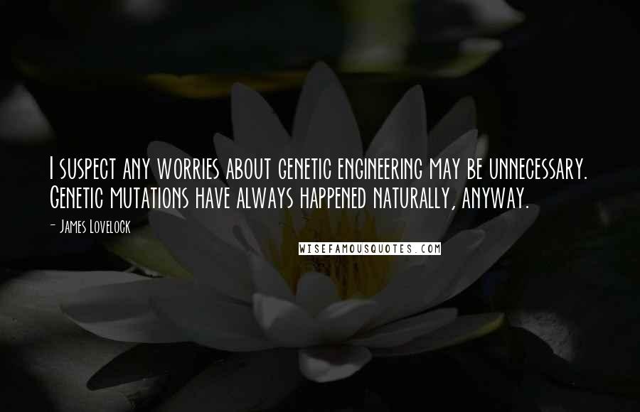 James Lovelock Quotes: I suspect any worries about genetic engineering may be unnecessary. Genetic mutations have always happened naturally, anyway.