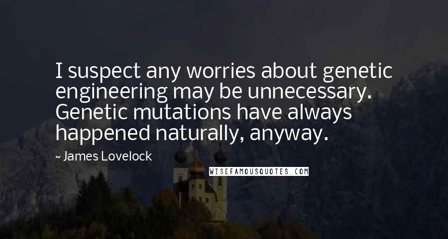 James Lovelock Quotes: I suspect any worries about genetic engineering may be unnecessary. Genetic mutations have always happened naturally, anyway.