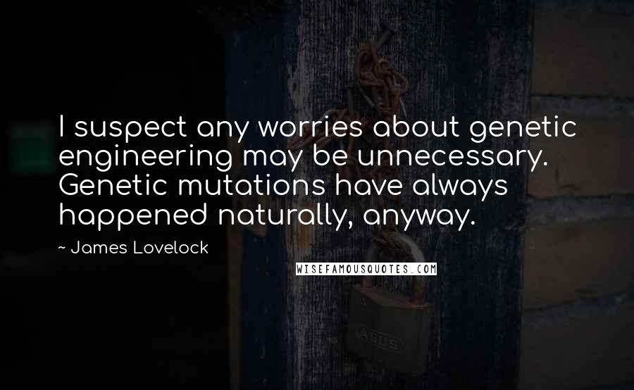 James Lovelock Quotes: I suspect any worries about genetic engineering may be unnecessary. Genetic mutations have always happened naturally, anyway.