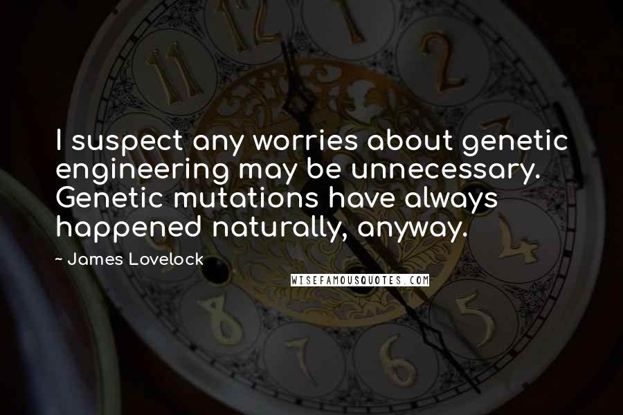 James Lovelock Quotes: I suspect any worries about genetic engineering may be unnecessary. Genetic mutations have always happened naturally, anyway.