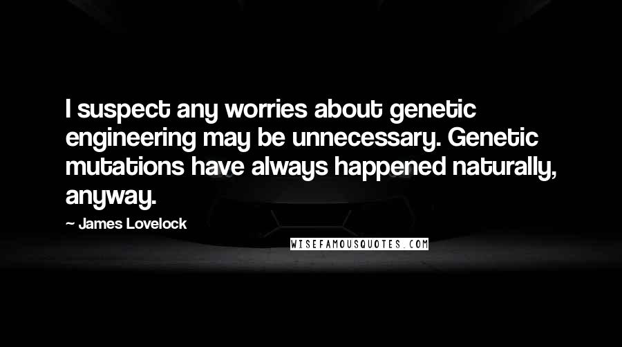 James Lovelock Quotes: I suspect any worries about genetic engineering may be unnecessary. Genetic mutations have always happened naturally, anyway.