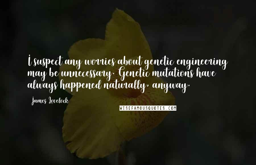 James Lovelock Quotes: I suspect any worries about genetic engineering may be unnecessary. Genetic mutations have always happened naturally, anyway.