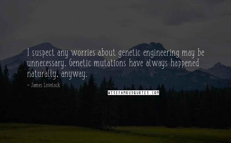 James Lovelock Quotes: I suspect any worries about genetic engineering may be unnecessary. Genetic mutations have always happened naturally, anyway.
