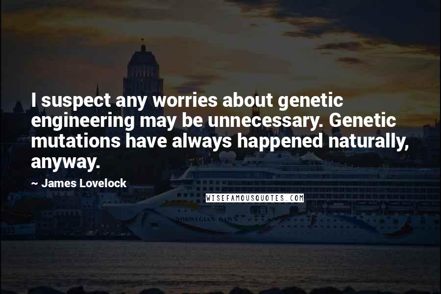 James Lovelock Quotes: I suspect any worries about genetic engineering may be unnecessary. Genetic mutations have always happened naturally, anyway.