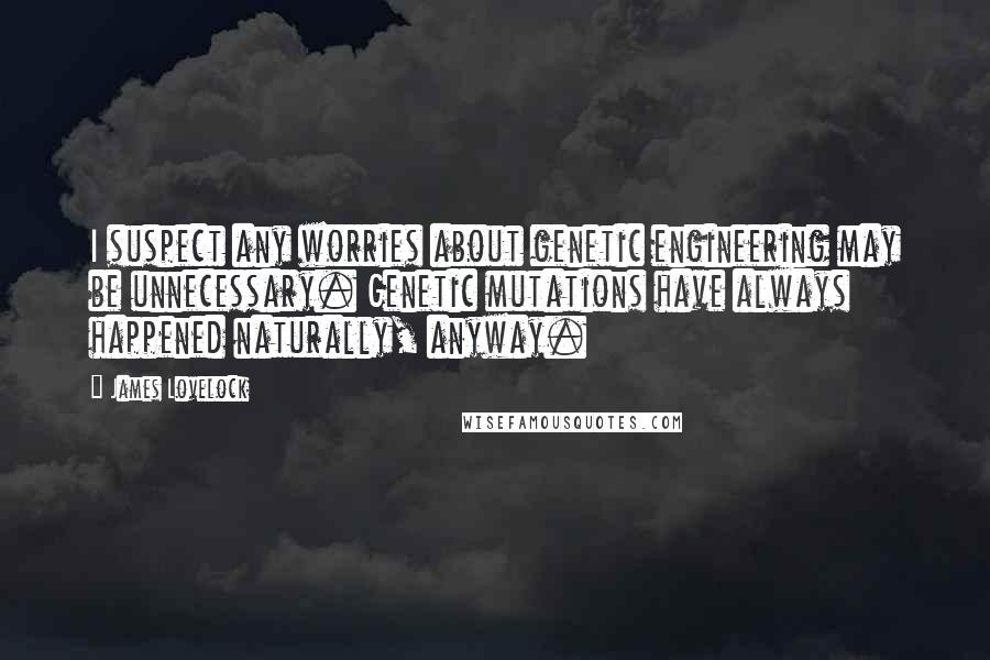 James Lovelock Quotes: I suspect any worries about genetic engineering may be unnecessary. Genetic mutations have always happened naturally, anyway.