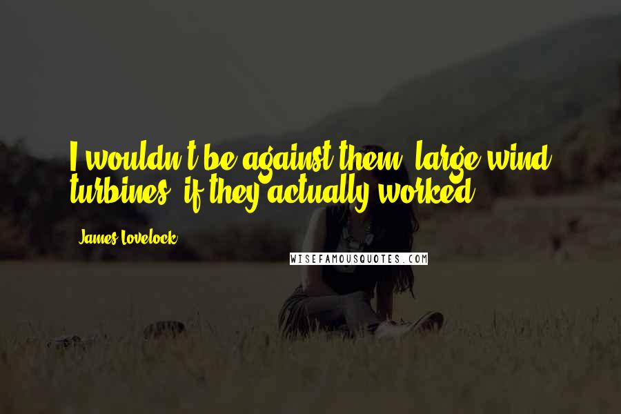 James Lovelock Quotes: I wouldn't be against them (large wind turbines) if they actually worked.