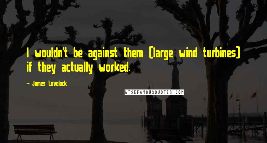 James Lovelock Quotes: I wouldn't be against them (large wind turbines) if they actually worked.