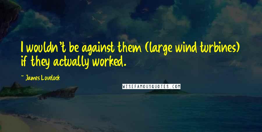 James Lovelock Quotes: I wouldn't be against them (large wind turbines) if they actually worked.