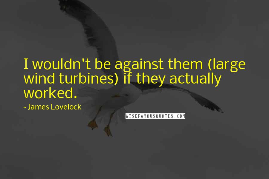 James Lovelock Quotes: I wouldn't be against them (large wind turbines) if they actually worked.