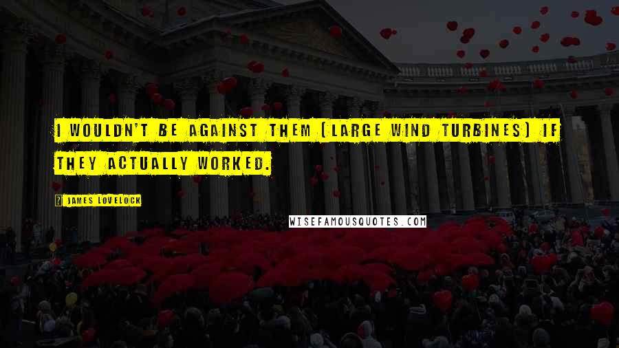 James Lovelock Quotes: I wouldn't be against them (large wind turbines) if they actually worked.