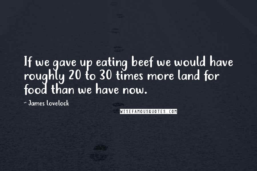 James Lovelock Quotes: If we gave up eating beef we would have roughly 20 to 30 times more land for food than we have now.