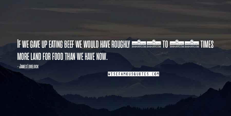 James Lovelock Quotes: If we gave up eating beef we would have roughly 20 to 30 times more land for food than we have now.