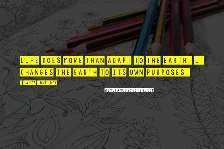 James Lovelock Quotes: Life does more than adapt to the Earth. It changes the Earth to its own purposes.