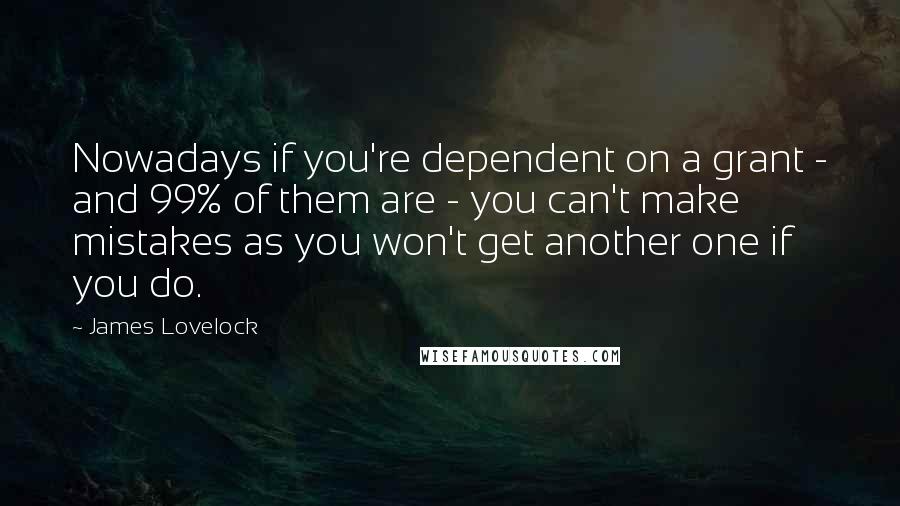 James Lovelock Quotes: Nowadays if you're dependent on a grant - and 99% of them are - you can't make mistakes as you won't get another one if you do.