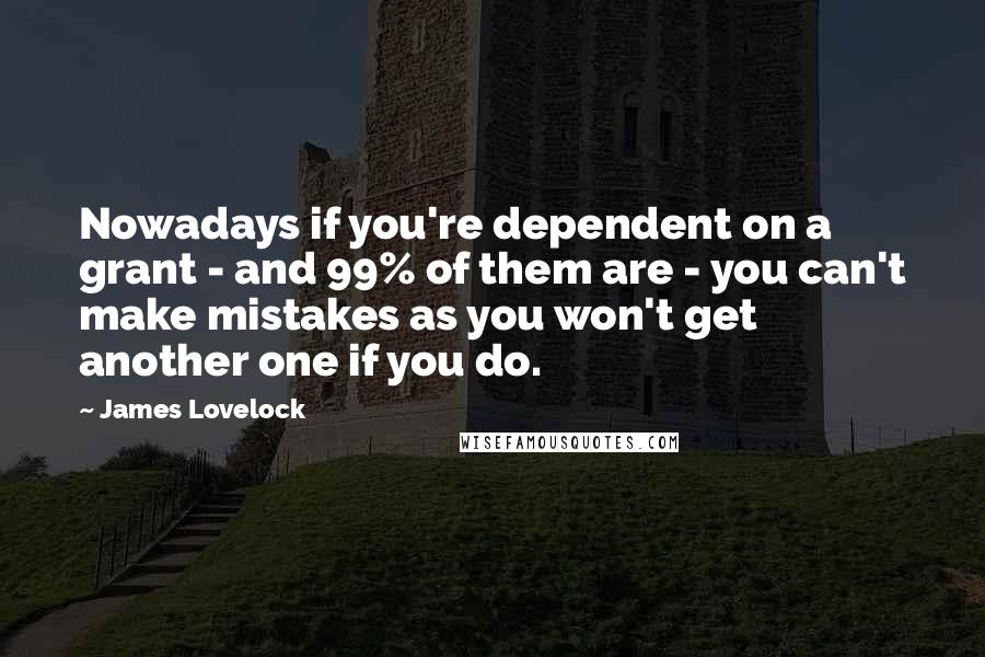 James Lovelock Quotes: Nowadays if you're dependent on a grant - and 99% of them are - you can't make mistakes as you won't get another one if you do.