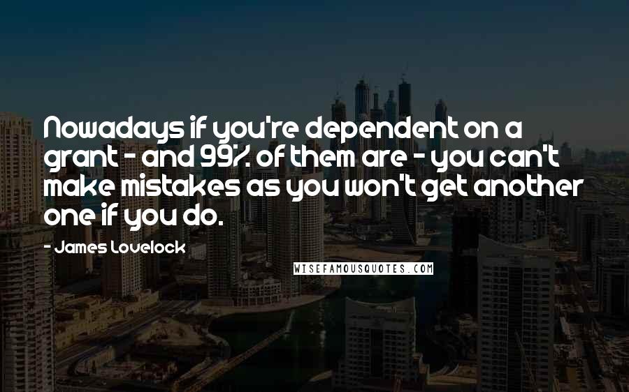 James Lovelock Quotes: Nowadays if you're dependent on a grant - and 99% of them are - you can't make mistakes as you won't get another one if you do.