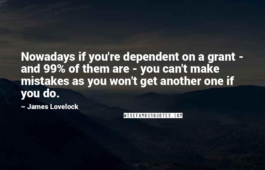 James Lovelock Quotes: Nowadays if you're dependent on a grant - and 99% of them are - you can't make mistakes as you won't get another one if you do.