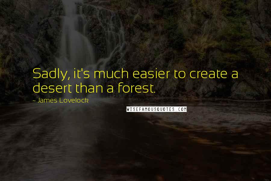 James Lovelock Quotes: Sadly, it's much easier to create a desert than a forest.