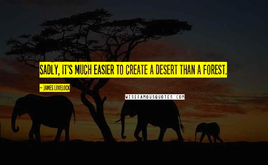 James Lovelock Quotes: Sadly, it's much easier to create a desert than a forest.