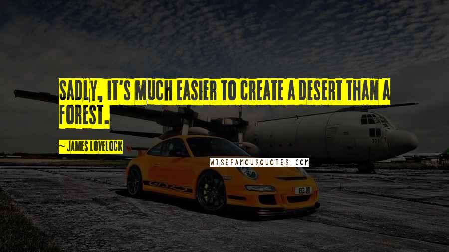James Lovelock Quotes: Sadly, it's much easier to create a desert than a forest.