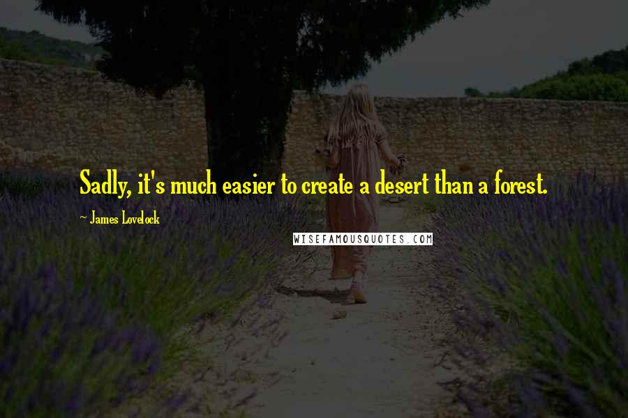 James Lovelock Quotes: Sadly, it's much easier to create a desert than a forest.