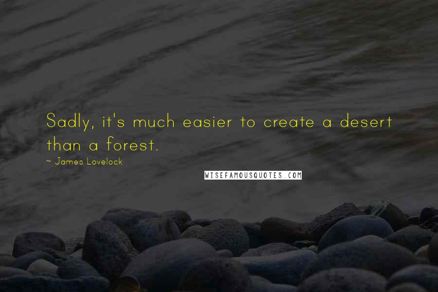 James Lovelock Quotes: Sadly, it's much easier to create a desert than a forest.