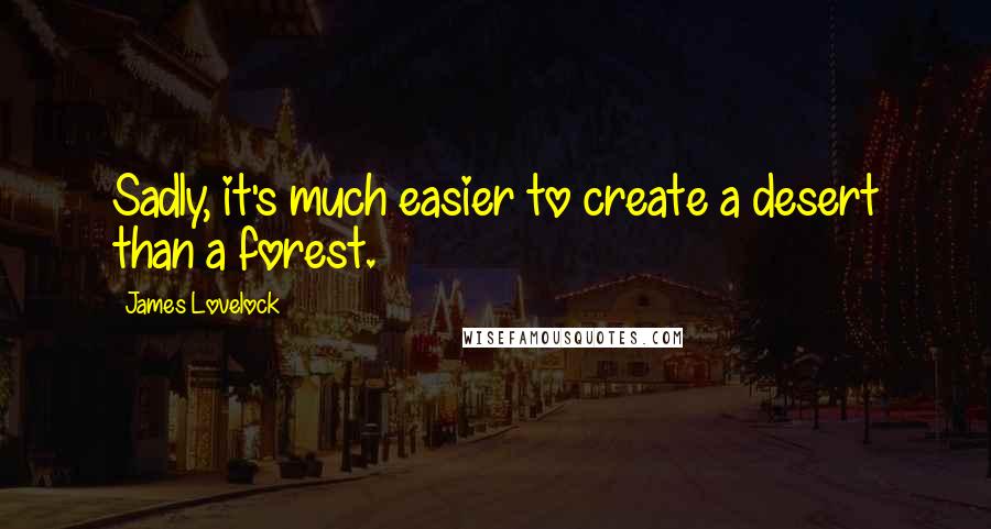 James Lovelock Quotes: Sadly, it's much easier to create a desert than a forest.