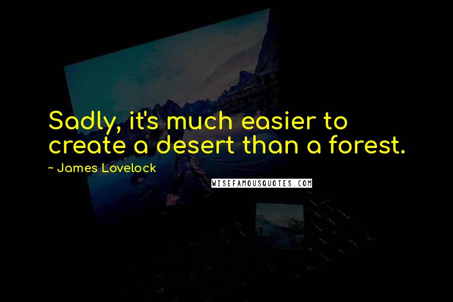 James Lovelock Quotes: Sadly, it's much easier to create a desert than a forest.