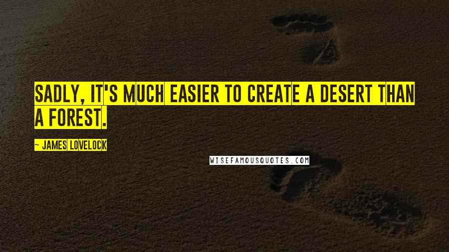 James Lovelock Quotes: Sadly, it's much easier to create a desert than a forest.